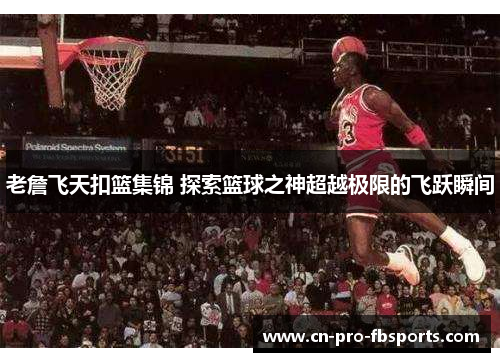 老詹飞天扣篮集锦 探索篮球之神超越极限的飞跃瞬间