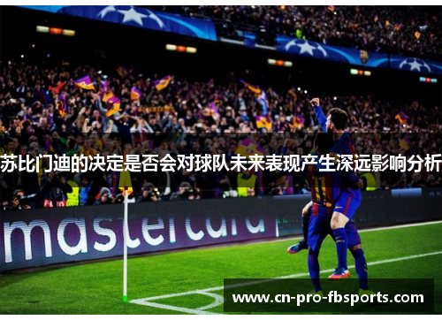 苏比门迪的决定是否会对球队未来表现产生深远影响分析
