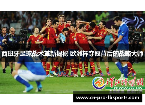 西班牙足球战术革新揭秘 欧洲杯夺冠背后的战略大师
