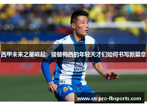 西甲未来之星崛起：接替梅西的年轻天才们如何书写新篇章