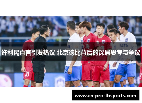 许利民直言引发热议 北京德比背后的深层思考与争议