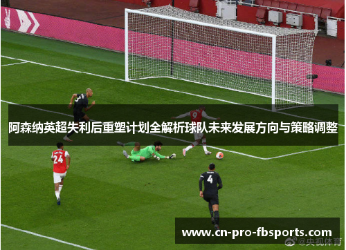 阿森纳英超失利后重塑计划全解析球队未来发展方向与策略调整