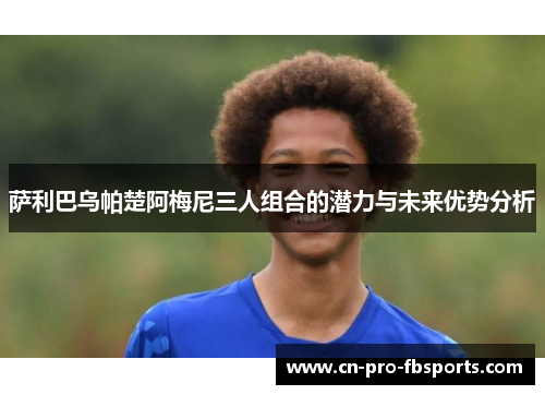 萨利巴乌帕楚阿梅尼三人组合的潜力与未来优势分析