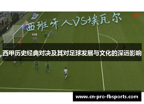 西甲历史经典对决及其对足球发展与文化的深远影响