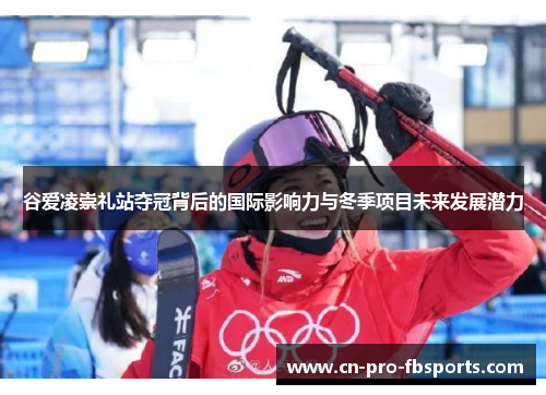 谷爱凌崇礼站夺冠背后的国际影响力与冬季项目未来发展潜力 谷爱凌崇礼站夺冠背后的国际影响力与冬季项目未来发展潜力