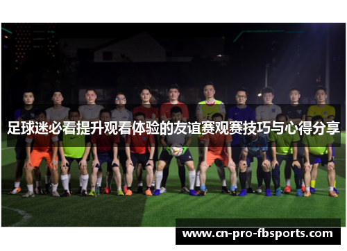 足球迷必看提升观看体验的友谊赛观赛技巧与心得分享