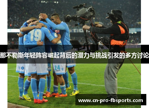 那不勒斯年轻阵容崛起背后的潜力与挑战引发的多方讨论