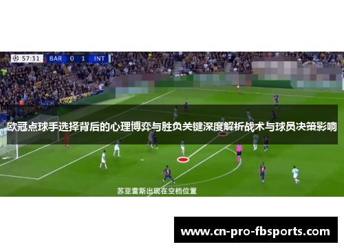 欧冠点球手选择背后的心理博弈与胜负关键深度解析战术与球员决策影响 欧冠点球手选择背后的心理博弈与胜负关键深度解析战术与球员决策影响