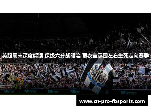 英超周末深度解读 保级六分战暗流 更衣室氛围左右生死走向赛季 英超周末深度解读 保级六分战暗流 更衣室氛围左右生死走向赛季