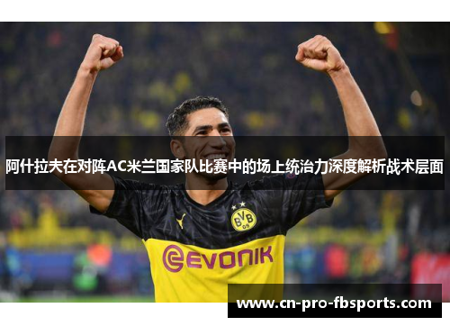 阿什拉夫在对阵AC米兰国家队比赛中的场上统治力深度解析战术层面 阿什拉夫在对阵AC米兰国家队比赛中的场上统治力深度解析战术层面