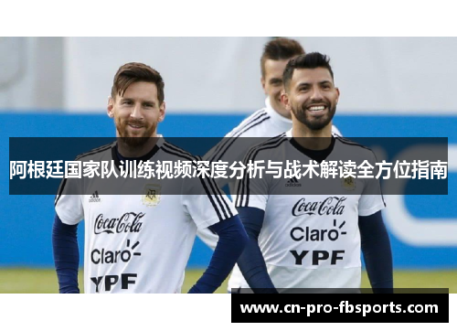阿根廷国家队训练视频深度分析与战术解读全方位指南 阿根廷国家队训练视频深度分析与战术解读全方位指南
