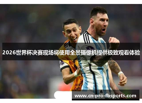 2026世界杯决赛现场将使用全景摄像机提供极致观看体验 2026世界杯决赛现场将使用全景摄像机提供极致观看体验