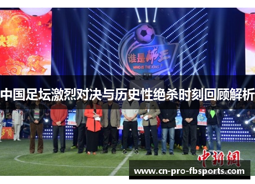 中国足坛激烈对决与历史性绝杀时刻回顾解析 中国足坛激烈对决与历史性绝杀时刻回顾解析