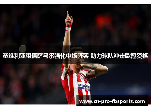 塞维利亚租借萨乌尔强化中场阵容 助力球队冲击欧冠资格 塞维利亚租借萨乌尔强化中场阵容 助力球队冲击欧冠资格