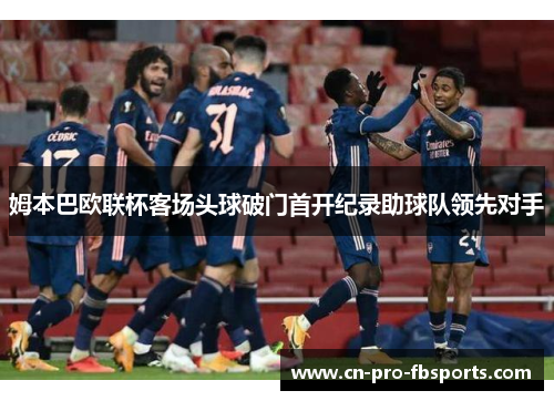 姆本巴欧联杯客场头球破门首开纪录助球队领先对手 姆本巴欧联杯客场头球破门首开纪录助球队领先对手