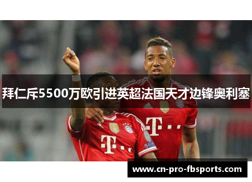 拜仁斥5500万欧引进英超法国天才边锋奥利塞