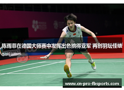 陈雨菲在德国大师赛中发挥出色摘得亚军 再创羽坛佳绩