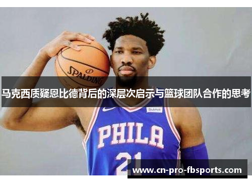 马克西质疑恩比德背后的深层次启示与篮球团队合作的思考