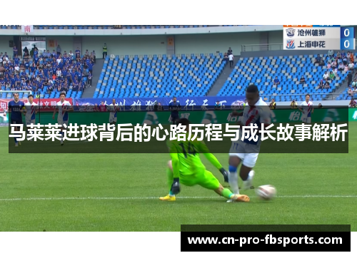 马莱莱进球背后的心路历程与成长故事解析 马莱莱进球背后的心路历程与成长故事解析