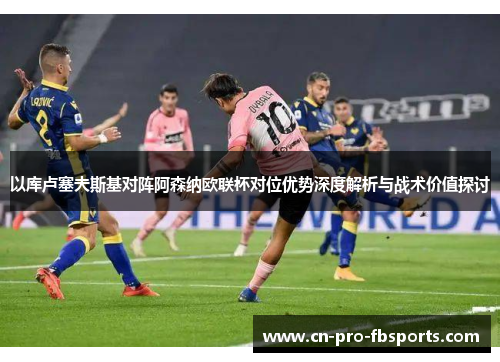 以库卢塞夫斯基对阵阿森纳欧联杯对位优势深度解析与战术价值探讨 以库卢塞夫斯基对阵阿森纳欧联杯对位优势深度解析与战术价值探讨