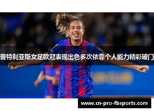普特利亚斯女足欧冠表现出色多次依靠个人能力精彩破门 普特利亚斯女足欧冠表现出色多次依靠个人能力精彩破门