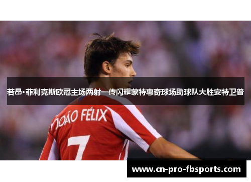若昂·菲利克斯欧冠主场两射一传闪耀蒙特惠奇球场助球队大胜安特卫普 若昂·菲利克斯欧冠主场两射一传闪耀蒙特惠奇球场助球队大胜安特卫普