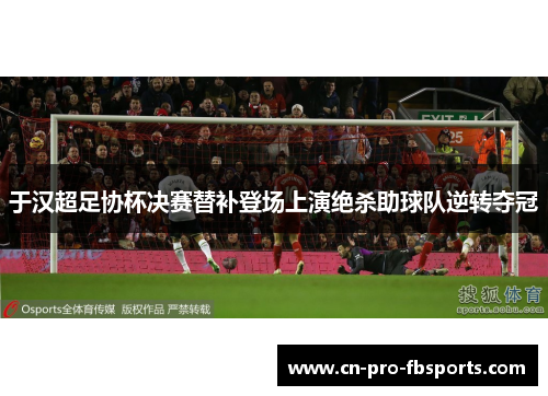 于汉超足协杯决赛替补登场上演绝杀助球队逆转夺冠 于汉超足协杯决赛替补登场上演绝杀助球队逆转夺冠